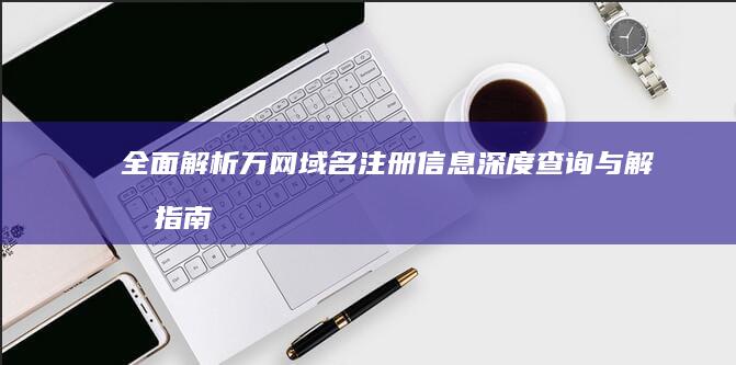 全面解析：万网域名注册信息深度查询与解析指南