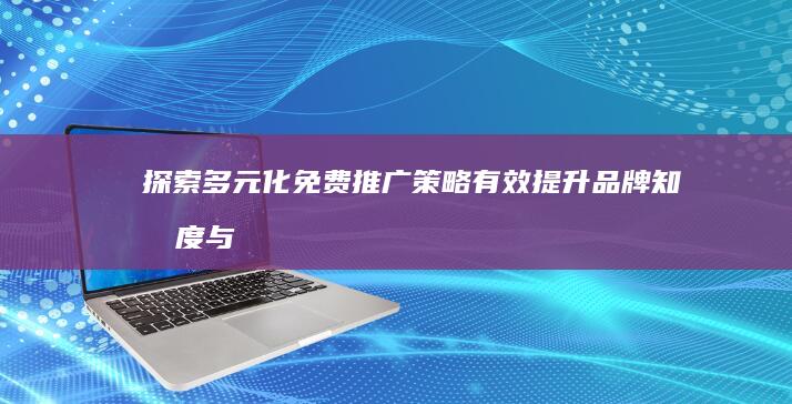 探索多元化免费推广策略：有效提升品牌知名度与市场份额