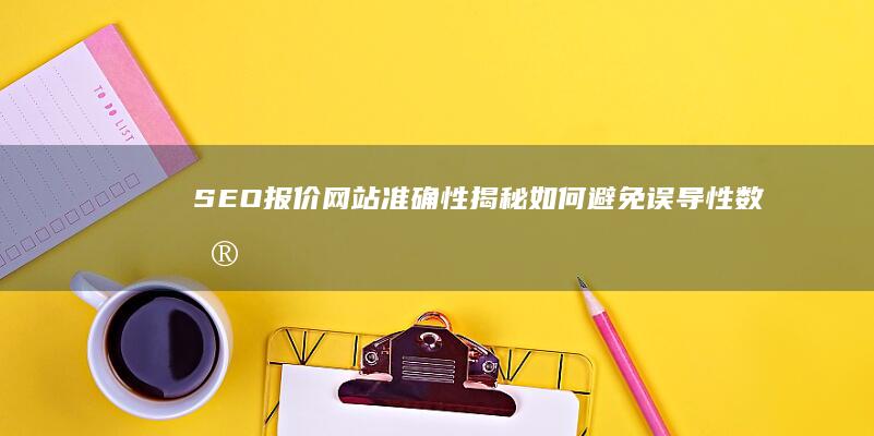 SEO报价网站准确性揭秘：如何避免误导性数据与选择正确服务商？