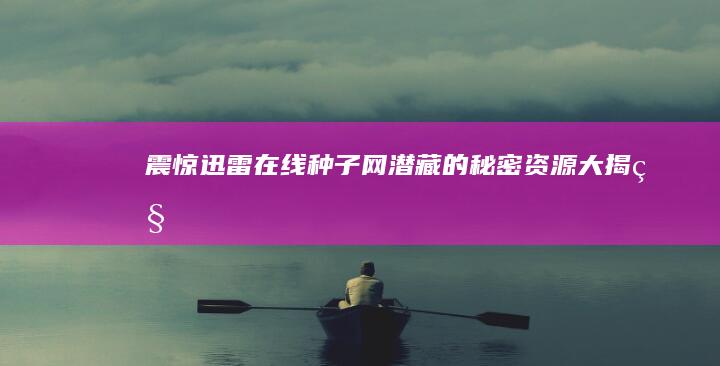 震惊！迅雷在线种子网潜藏的秘密资源大揭秘